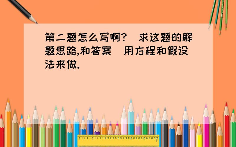 第二题怎么写啊?（求这题的解题思路,和答案）用方程和假设法来做.