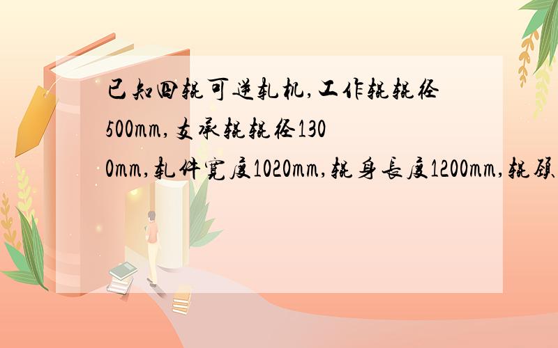 已知四辊可逆轧机,工作辊辊径500mm,支承辊辊径1300mm,轧件宽度1020mm,辊身长度1200mm,辊颈长度71