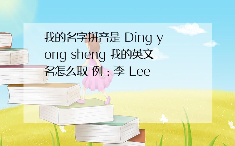 我的名字拼音是 Ding yong sheng 我的英文名怎么取 例：李 Lee