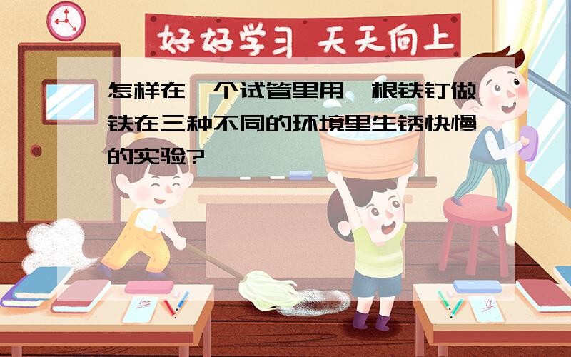 怎样在一个试管里用一根铁钉做铁在三种不同的环境里生锈快慢的实验?