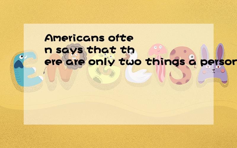 Americans often says that there are only two things a person