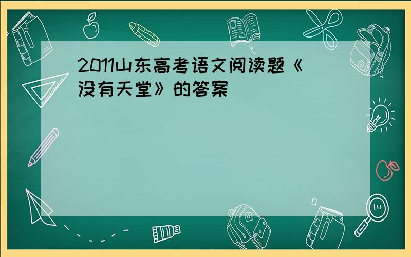 2011山东高考语文阅读题《没有天堂》的答案