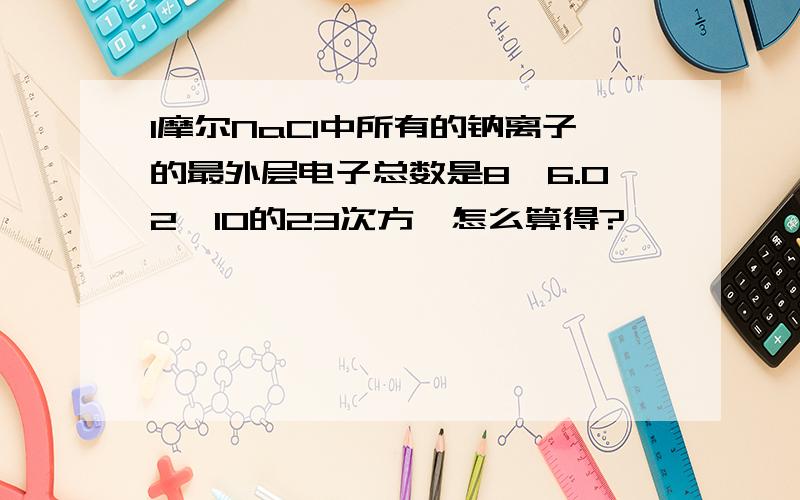 1摩尔NaCl中所有的钠离子的最外层电子总数是8×6.02×10的23次方,怎么算得?