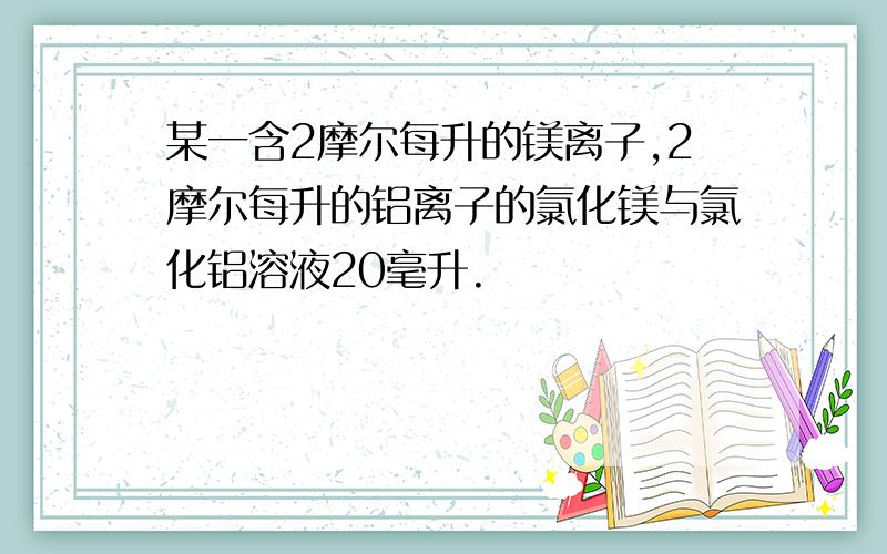 某一含2摩尔每升的镁离子,2摩尔每升的铝离子的氯化镁与氯化铝溶液20毫升.