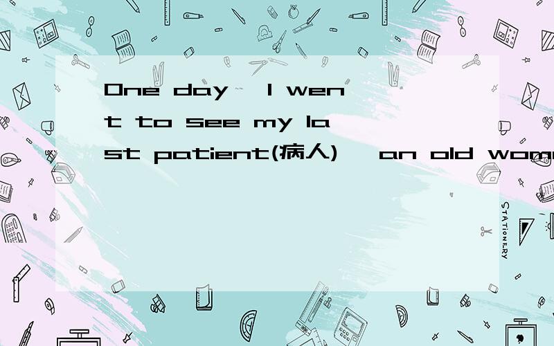 One day, I went to see my last patient(病人), an old woman. In