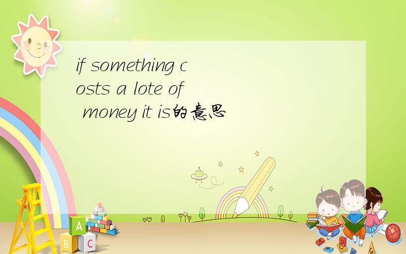 if something costs a lote of money it is的意思