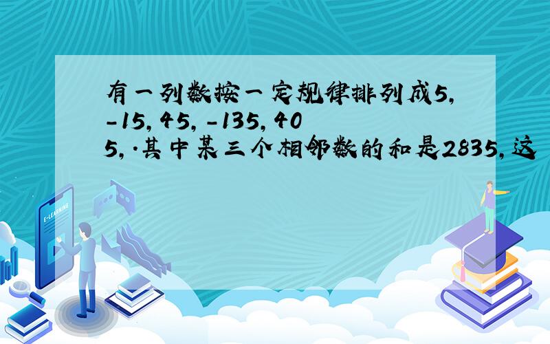 有一列数按一定规律排列成5,-15,45,-135,405,.其中某三个相邻数的和是2835,这