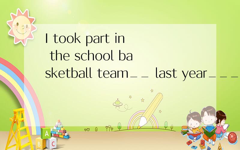 I took part in the school basketball team__ last year____.(对