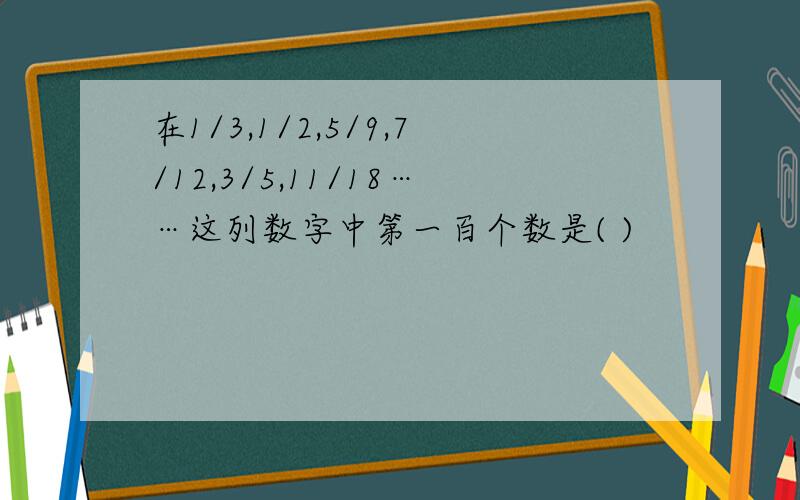 在1/3,1/2,5/9,7/12,3/5,11/18……这列数字中第一百个数是( )