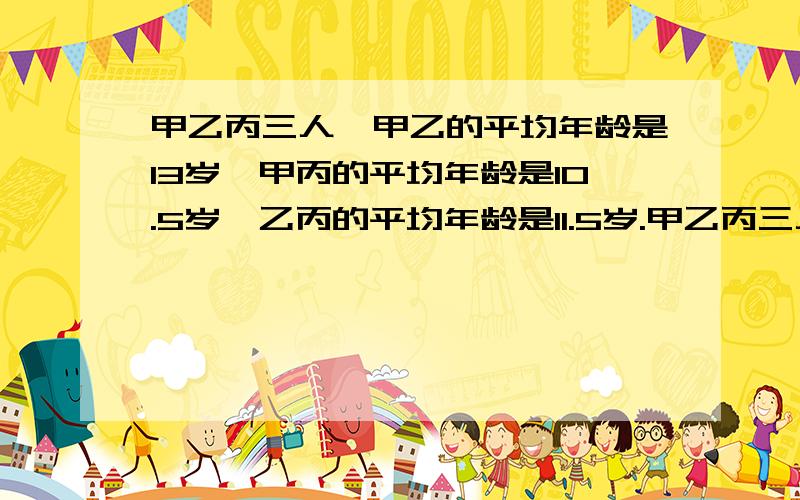 甲乙丙三人,甲乙的平均年龄是13岁,甲丙的平均年龄是10.5岁,乙丙的平均年龄是11.5岁.甲乙丙三人各是多少岁?