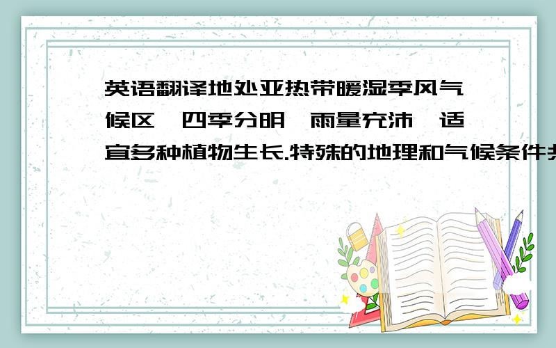 英语翻译地处亚热带暖湿季风气候区,四季分明,雨量充沛,适宜多种植物生长.特殊的地理和气候条件共同作用,使巫溪拥有突出的资