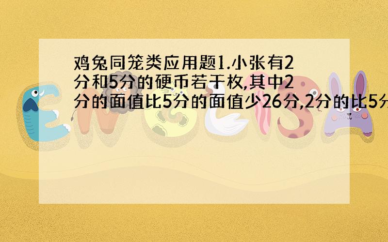 鸡兔同笼类应用题1.小张有2分和5分的硬币若干枚,其中2分的面值比5分的面值少26分,2分的比5分的硬币多8枚.两种硬币