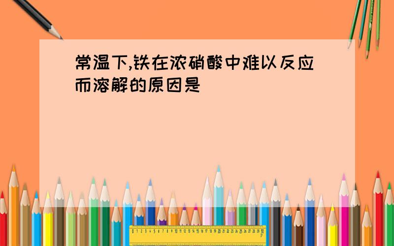 常温下,铁在浓硝酸中难以反应而溶解的原因是_____________________________.