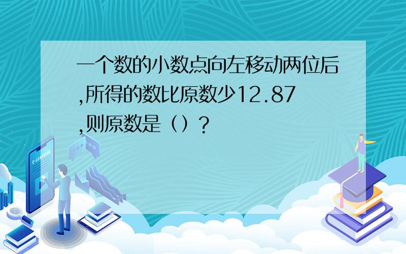 一个数的小数点向左移动两位后,所得的数比原数少12.87,则原数是（）?