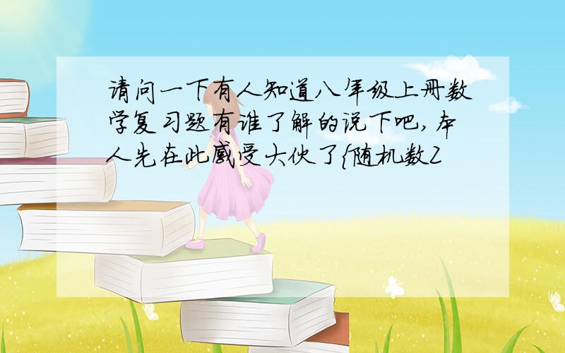 请问一下有人知道八年级上册数学复习题有谁了解的说下吧,本人先在此感受大伙了{随机数Z