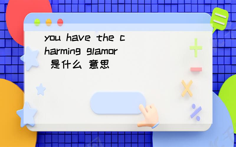 you have the charming glamor 是什么 意思