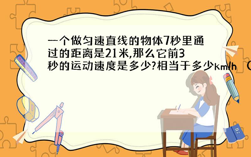 一个做匀速直线的物体7秒里通过的距离是21米,那么它前3秒的运动速度是多少?相当于多少km/h （物理知识）