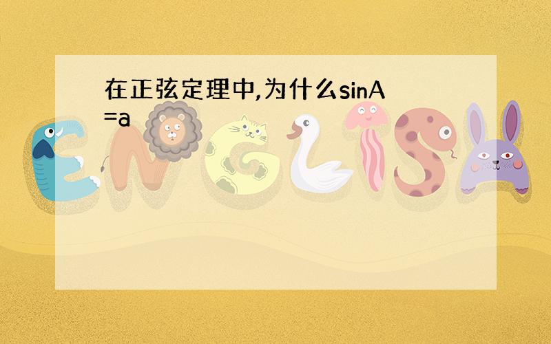 在正弦定理中,为什么sinA=a