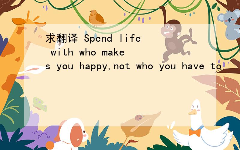 求翻译 Spend life with who makes you happy,not who you have to