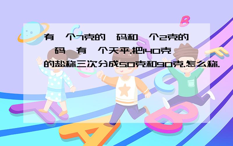 有一个7克的砝码和一个2克的砝码,有一个天平.把140克的盐称三次分成50克和90克.怎么称.