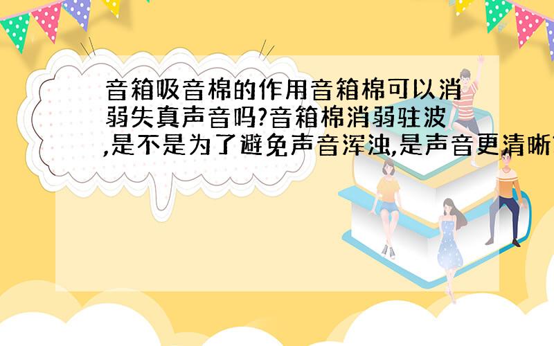 音箱吸音棉的作用音箱棉可以消弱失真声音吗?音箱棉消弱驻波,是不是为了避免声音浑浊,是声音更清晰?