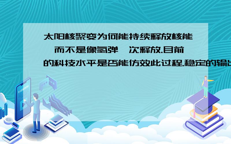 太阳核聚变为何能持续释放核能,而不是像氢弹一次释放.目前的科技水平是否能仿效此过程.稳定的输出能量?