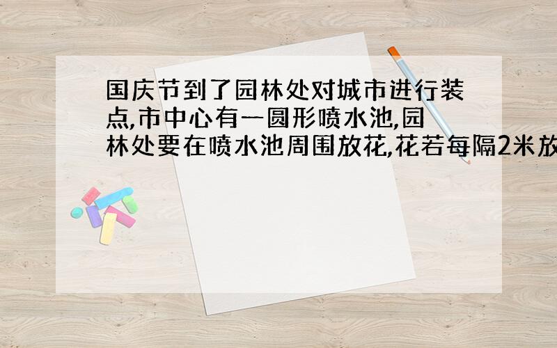 国庆节到了园林处对城市进行装点,市中心有一圆形喷水池,园林处要在喷水池周围放花,花若每隔2米放一盆,则要放12盆,若改为