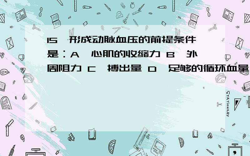 15、形成动脉血压的前提条件是：A、心肌的收缩力 B、外周阻力 C、搏出量 D、足够的循环血量