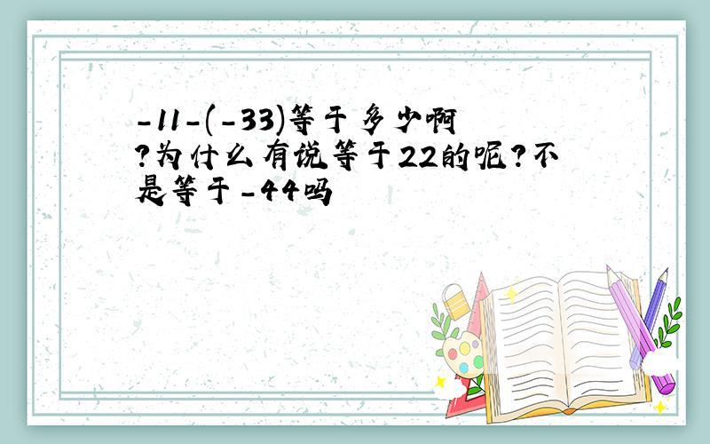 -11-(-33)等于多少啊?为什么有说等于22的呢?不是等于-44吗