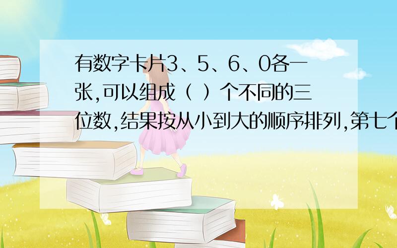 有数字卡片3、5、6、0各一张,可以组成（ ）个不同的三位数,结果按从小到大的顺序排列,第七个数是（