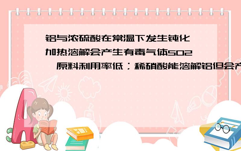 铝与浓硫酸在常温下发生钝化,加热溶解会产生有毒气体SO2,原料利用率低；稀硝酸能溶解铝但会产生NO气体,污染空气,硝酸利