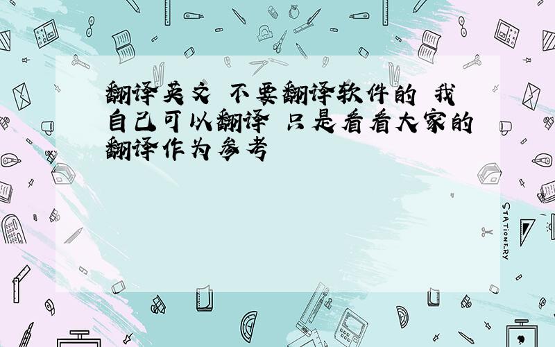 翻译英文 不要翻译软件的 我自己可以翻译 只是看看大家的翻译作为参考