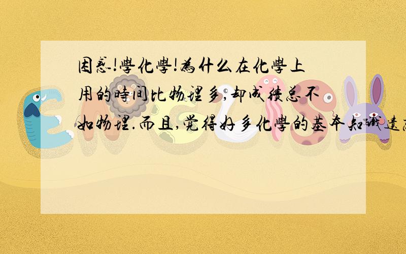 困惑!学化学!为什么在化学上用的时间比物理多,却成绩总不如物理.而且,觉得好多化学的基本知识遗忘的特别快.觉得别的同学老