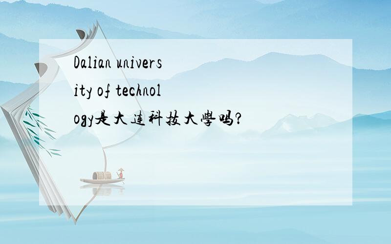 Dalian university of technology是大连科技大学吗?