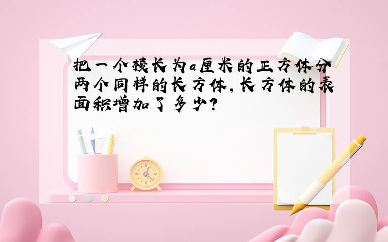 把一个棱长为a厘米的正方体分两个同样的长方体,长方体的表面积增加了多少?