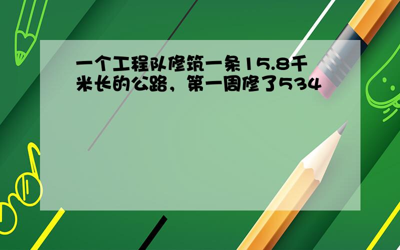 一个工程队修筑一条15.8千米长的公路，第一周修了534