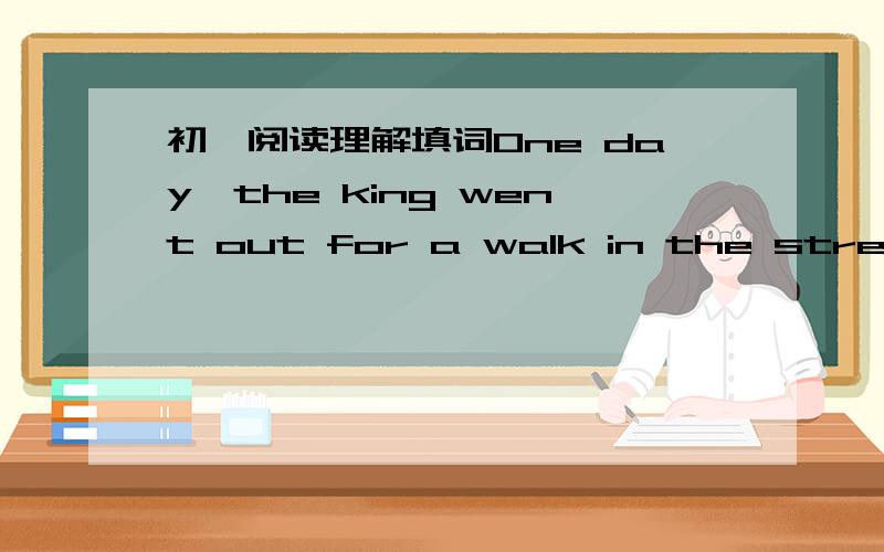 初一阅读理解填词One day,the king went out for a walk in the street.A