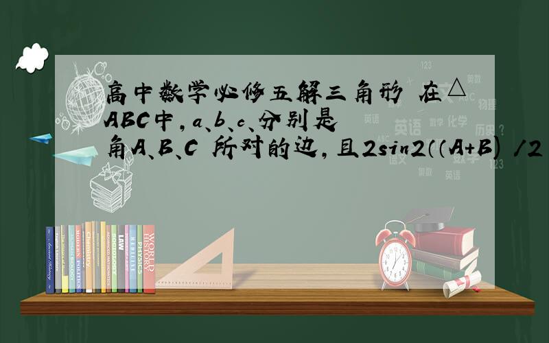 高中数学必修五解三角形 在△ABC中,a、b、c、分别是角A、B、C 所对的边,且2sin2（（A+B) /2 )+co