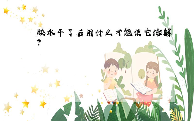 胶水干了后用什么才能使它溶解?