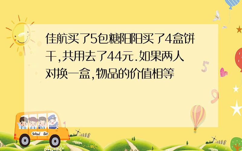 佳航买了5包糖阳阳买了4盒饼干,共用去了44元.如果两人对换一盒,物品的价值相等