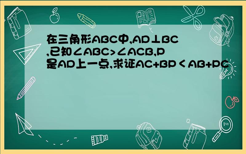 在三角形ABC中,AD⊥BC,已知∠ABC>∠ACB,P是AD上一点,求证AC+BP＜AB+PC