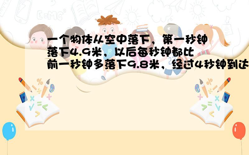 一个物体从空中落下，第一秒钟落下4.9米，以后每秒钟都比前一秒钟多落下9.8米，经过4秒钟到达地面．这个物体原来离地面的