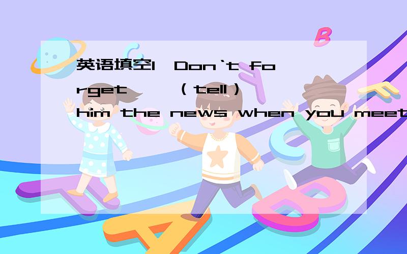 英语填空1、Don‘t forget ——（tell） him the news when you meet him.2