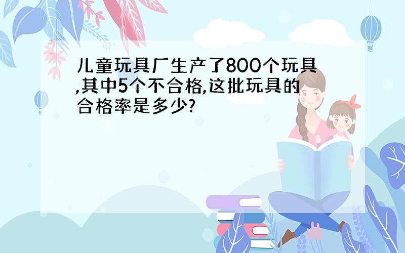 儿童玩具厂生产了800个玩具,其中5个不合格,这批玩具的合格率是多少?