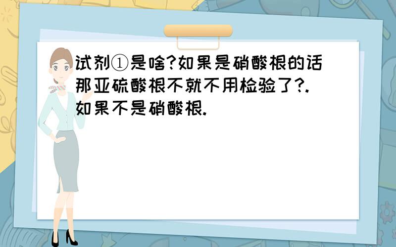 试剂①是啥?如果是硝酸根的话那亚硫酸根不就不用检验了?.如果不是硝酸根.