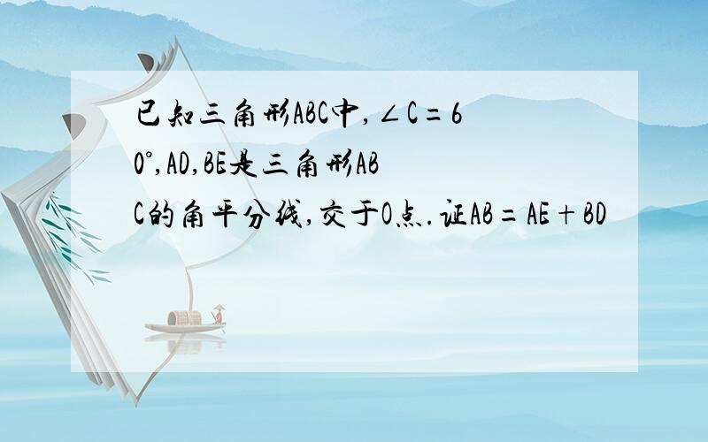 已知三角形ABC中,∠C=60°,AD,BE是三角形ABC的角平分线,交于O点.证AB=AE+BD