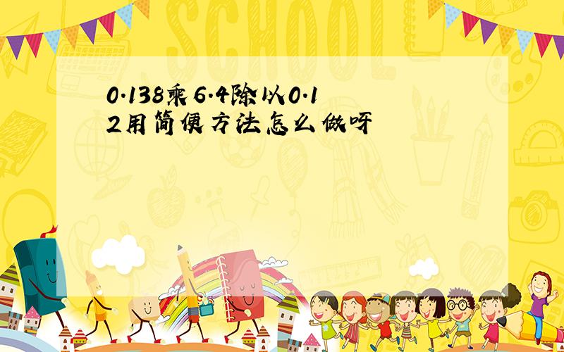 0.138乘6.4除以0.12用简便方法怎么做呀