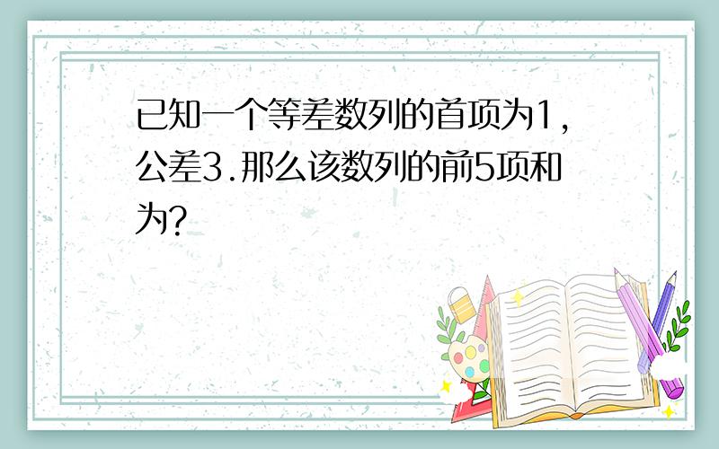 已知一个等差数列的首项为1,公差3.那么该数列的前5项和为?