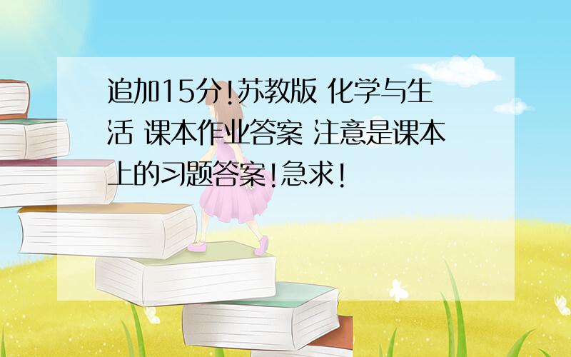 追加15分!苏教版 化学与生活 课本作业答案 注意是课本上的习题答案!急求!