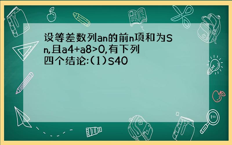 设等差数列an的前n项和为Sn,且a4+a8>0,有下列四个结论:(1)S40